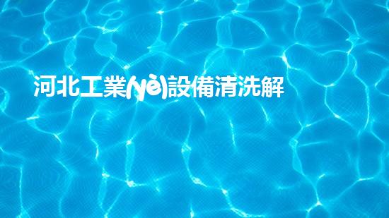 河北工業(yè)設備清洗解放水域：革新清淤技術，重塑河道生態(tài)！